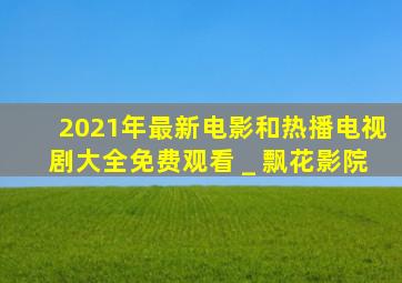 2021年最新电影和热播电视剧大全免费观看 _ 飘花影院